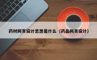 黑龙江药材网页设计思想是什么（药品网页设计）